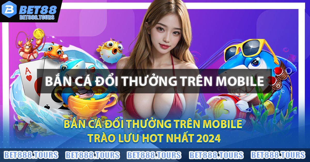 Bắn Cá Đổi Thưởng Trên Mobile - Trào Lưu Hot Nhất 2024