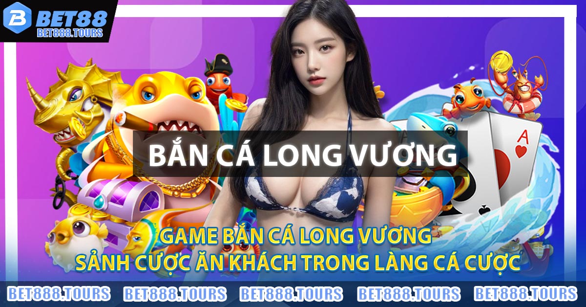 Game Bắn Cá Long Vương - Sảnh Cược Ăn Khách Trong Làng Cá Cược