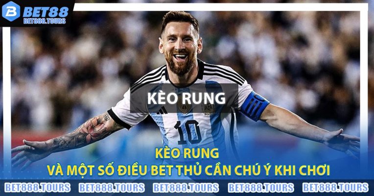 Kèo Rung Và Một Số Điều Bet Thủ Cần Chú Ý Khi Chơi