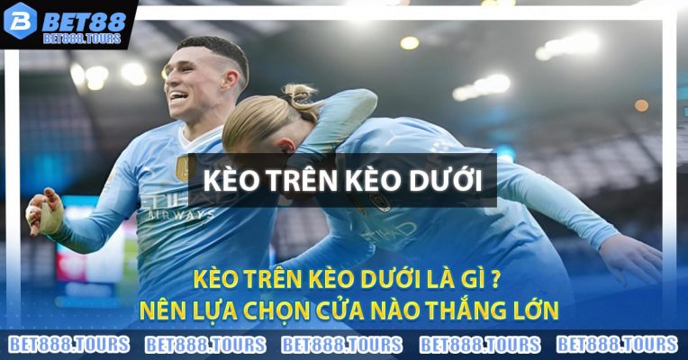 Kèo Trên Kèo Dưới Là Gì ? Nên Lựa Chọn Cửa Nào Thắng Lớn