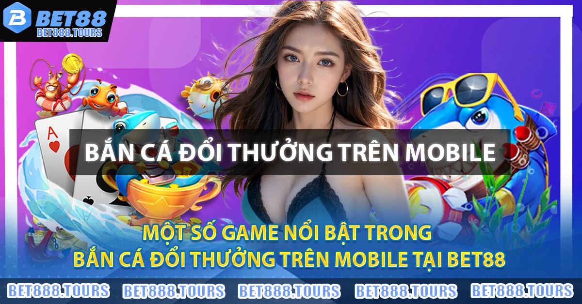 Một số game nổi bật trong Bắn Cá Đổi Thưởng Trên Mobile tại BET88